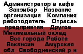 Администратор в кафе "Занзибар › Название организации ­ Компания-работодатель › Отрасль предприятия ­ Другое › Минимальный оклад ­ 1 - Все города Работа » Вакансии   . Амурская обл.,Свободненский р-н